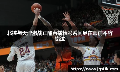 北控与天津激战正酣直播精彩瞬间尽在眼前不容错过